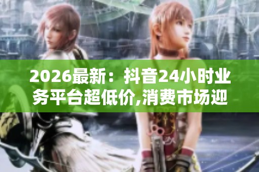 2026最新:抖音24小时业务平台超低价,消费市场迎来新一轮价格调整 2026最新:抖音24小时业务平台超低价,消费市场迎来新一轮价格调整