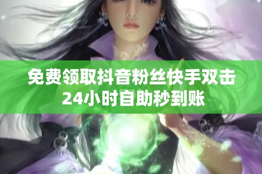 免费领取抖音粉丝快手双击 24小时自助秒到账 免费领取抖音粉丝快手双击 24小时自助秒到账