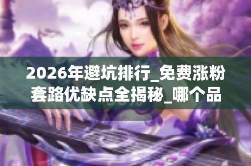 2026年避坑排行_免费涨粉套路优缺点全揭秘_哪个品牌服务更靠谱 2026年避坑排行_免费涨粉套路优缺点全揭秘_哪个品牌服务更靠谱