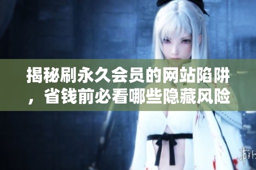 揭秘刷永久会员的网站陷阱,省钱前必看哪些隐藏风险? 揭秘刷永久会员的网站陷阱,省钱前必看哪些隐藏风险?