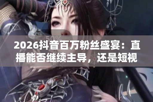 2026抖音百万粉丝盛宴:直播能否继续主导,还是短视频带货将成为新宠? 2026抖音百万粉丝盛宴:直播能否继续主导,还是短视频带货将成为新宠?