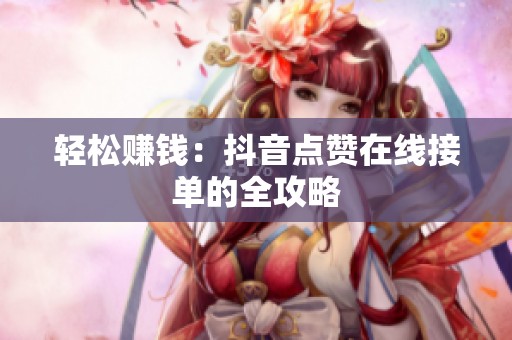 轻松赚钱:抖音点赞在线接单的全攻略 轻松赚钱:抖音点赞在线接单的全攻略