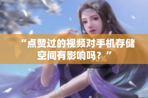 “点赞过的视频对手机存储空间有影响吗？”
