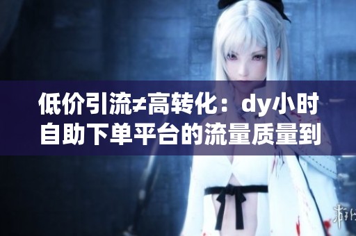 低价引流≠高转化:dy小时自助下单平台的流量质量到底靠不靠谱? 低价引流≠高转化:dy小时自助下单平台的流量质量到底靠不靠谱?