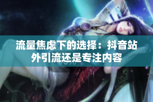 流量焦虑下的选择:抖音站外引流还是专注内容 流量焦虑下的选择:抖音站外引流还是专注内容