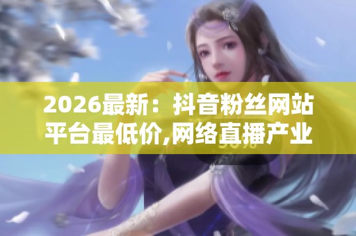 2026最新:抖音粉丝网站平台最低价,网络直播产业税收新规落地实施 2026最新:抖音粉丝网站平台最低价,网络直播产业税收新规落地实施