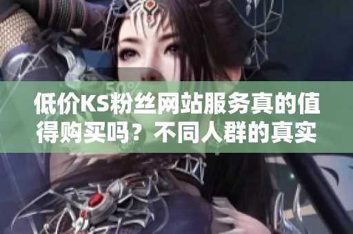 低价KS粉丝网站服务真的值得购买吗？不同人群的真实选择与建议
