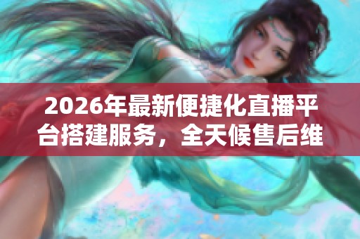 2026年最新便捷化直播平台搭建服务,全天候售后维修保障 2026年最新便捷化直播平台搭建服务,全天候售后维修保障