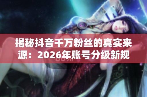 揭秘抖音千万粉丝的真实来源：2026年账号分级新规下的涨粉秘诀