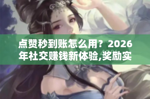 点赞秒到账怎么用?2026年社交赚钱新体验,奖励实时拿 点赞秒到账怎么用?2026年社交赚钱新体验,奖励实时拿