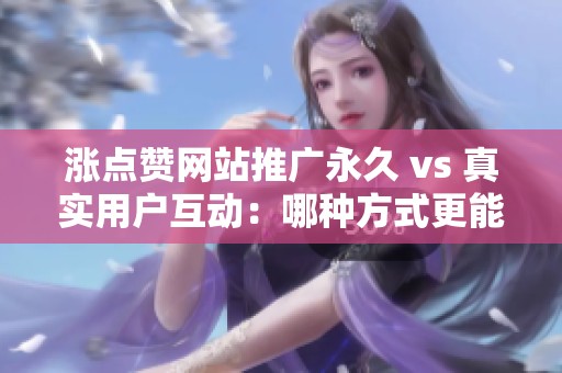 涨点赞网站推广永久 vs 真实用户互动:哪种方式更能维护内容生态的可持续发展? 涨点赞网站推广永久 vs 真实用户互动:哪种方式更能维护内容生态的可持续发展?