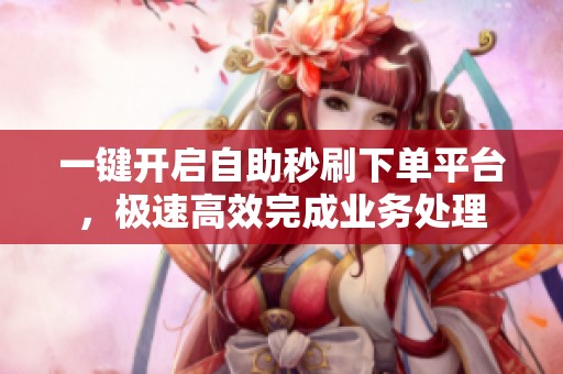 一键开启自助秒刷下单平台,极速高效完成业务处理 一键开启自助秒刷下单平台,极速高效完成业务处理
