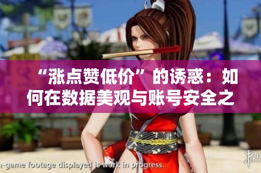 “涨点赞低价”的诱惑：如何在数据美观与账号安全之间找到平衡？