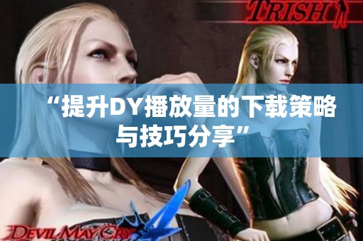 “提升DY播放量的下载策略与技巧分享” “提升DY播放量的下载策略与技巧分享”