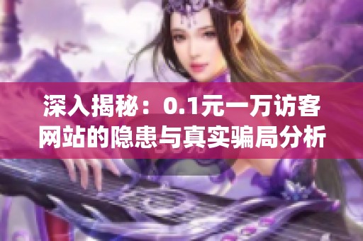 深入揭秘：0.1元一万访客网站的隐患与真实骗局分析_资讯