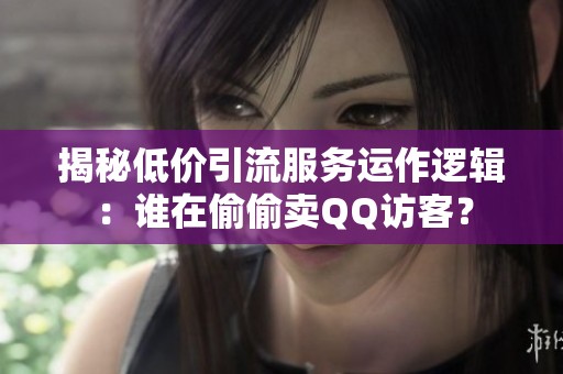 揭秘低价引流服务运作逻辑:谁在偷偷卖QQ访客? 揭秘低价引流服务运作逻辑:谁在偷偷卖QQ访客?