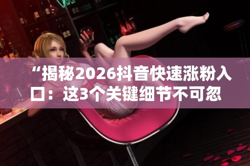 “揭秘2026抖音快速涨粉入口:这3个关键细节不可忽视!” “揭秘2026抖音快速涨粉入口:这3个关键细节不可忽视!”