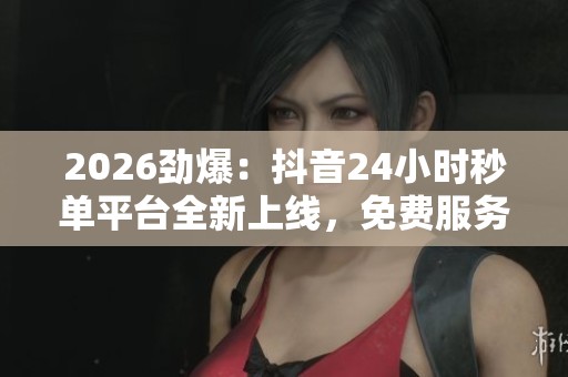 2026劲爆:抖音24小时秒单平台全新上线,免费服务助力行业腾飞! 2026劲爆:抖音24小时秒单平台全新上线,免费服务助力行业腾飞!