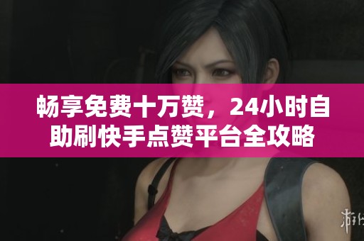 畅享免费十万赞,24小时自助刷快手点赞平台全攻略 畅享免费十万赞,24小时自助刷快手点赞平台全攻略