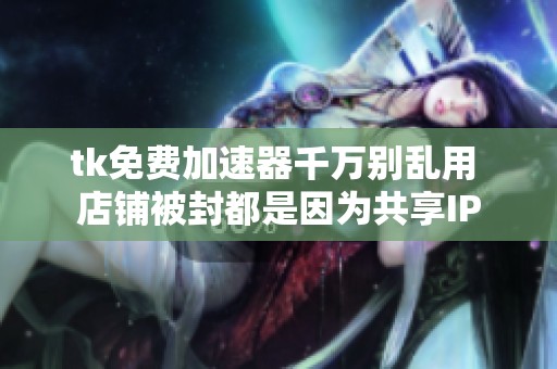 tk免费加速器千万别乱用 店铺被封都是因为共享IP tk免费加速器千万别乱用 店铺被封都是因为共享IP