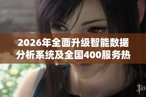 2026年全面升级智能数据分析系统及全国400服务热线 2026年全面升级智能数据分析系统及全国400服务热线