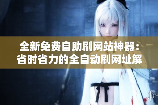 全新免费自助刷网站神器:省时省力的全自动刷网址解决方案 全新免费自助刷网站神器:省时省力的全自动刷网址解决方案