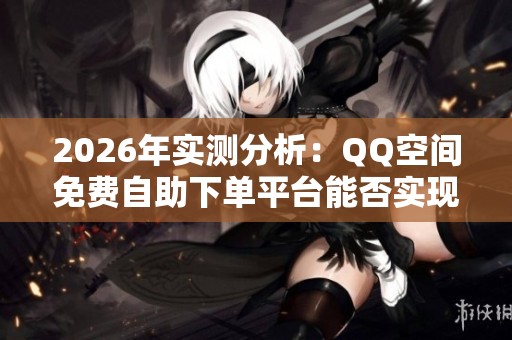 2026年实测分析：QQ空间免费自助下单平台能否实现零成本推广？