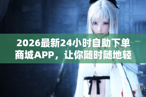 2026最新24小时自助下单商城APP,让你随时随地轻松购物心仪好物! 2026最新24小时自助下单商城APP,让你随时随地轻松购物心仪好物!
