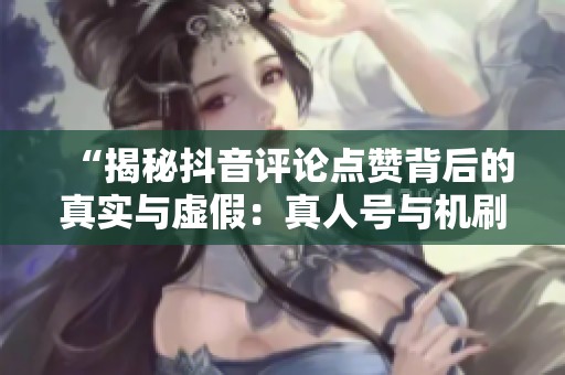 “揭秘抖音评论点赞背后的真实与虚假:真人号与机刷混杂的热门供应链暗访记录” “揭秘抖音评论点赞背后的真实与虚假:真人号与机刷混杂的热门供应链暗访记录”