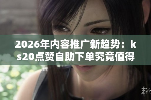 2026年内容推广新趋势:ks20点赞自助下单究竟值得投入吗? 2026年内容推广新趋势:ks20点赞自助下单究竟值得投入吗?