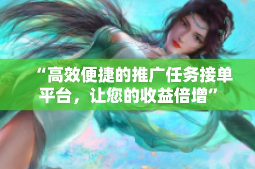 “高效便捷的推广任务接单平台,让您的收益倍增” “高效便捷的推广任务接单平台,让您的收益倍增”