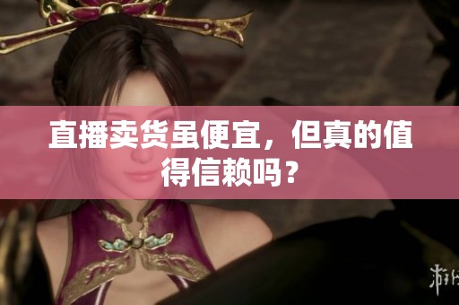 直播卖货虽便宜,但真的值得信赖吗? 直播卖货虽便宜,但真的值得信赖吗?