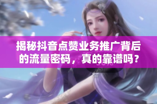 揭秘抖音点赞业务推广背后的流量密码，真的靠谱吗？