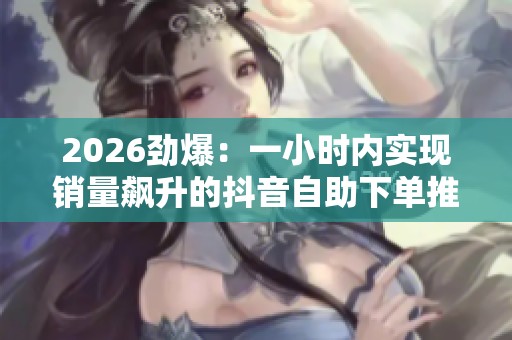 2026劲爆:一小时内实现销量飙升的抖音自助下单推广平台 2026劲爆:一小时内实现销量飙升的抖音自助下单推广平台