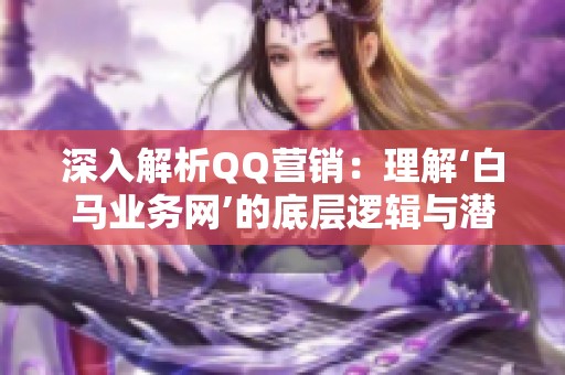 深入解析QQ营销:理解‘白马业务网’的底层逻辑与潜在风险 深入解析QQ营销:理解‘白马业务网’的底层逻辑与潜在风险