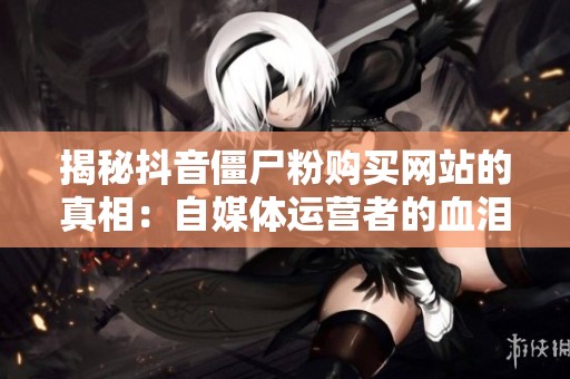 揭秘抖音僵尸粉购买网站的真相:自媒体运营者的血泪教训 揭秘抖音僵尸粉购买网站的真相:自媒体运营者的血泪教训