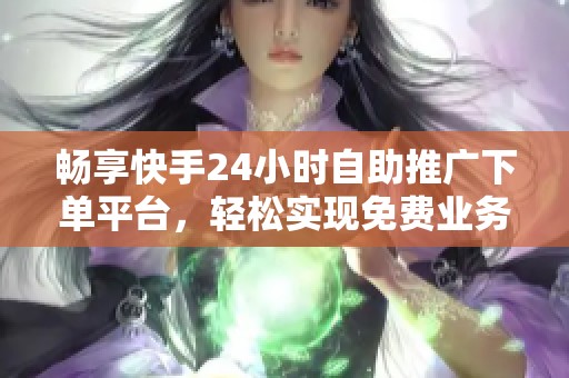 畅享快手24小时自助推广下单平台，轻松实现免费业务增长