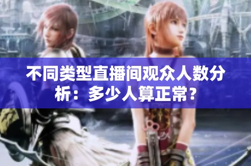 不同类型直播间观众人数分析:多少人算正常? 不同类型直播间观众人数分析:多少人算正常?