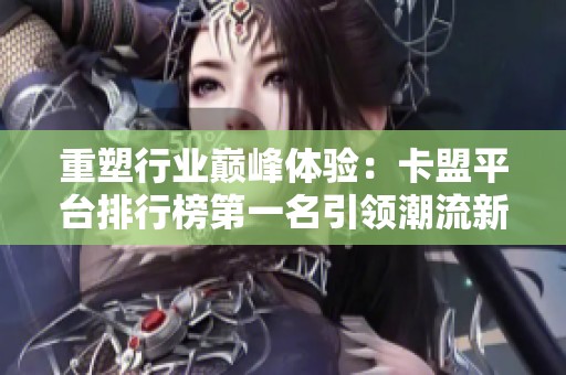 重塑行业巅峰体验:卡盟平台排行榜第一名引领潮流新时代 重塑行业巅峰体验:卡盟平台排行榜第一名引领潮流新时代