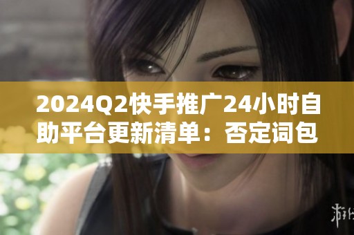 2024Q2快手推广24小时自助平台更新清单：否定词包、转化回传与智能