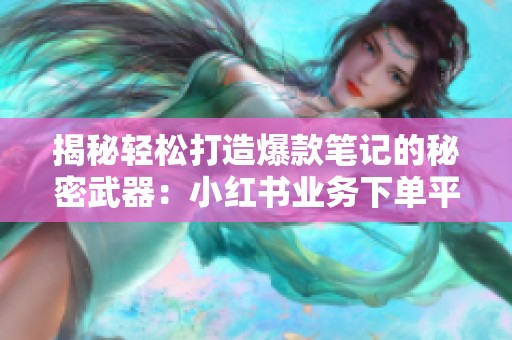 揭秘轻松打造爆款笔记的秘密武器:小红书业务下单平台全解析 揭秘轻松打造爆款笔记的秘密武器:小红书业务下单平台全解析