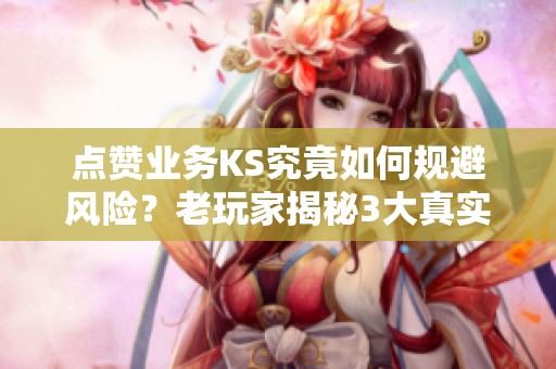 点赞业务KS究竟如何规避风险?老玩家揭秘3大真实翻车案例分析 点赞业务KS究竟如何规避风险?老玩家揭秘3大真实翻车案例分析