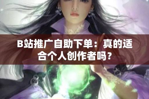 B站推广自助下单:真的适合个人创作者吗? B站推广自助下单:真的适合个人创作者吗?
