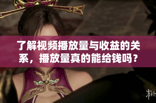 了解视频播放量与收益的关系,播放量真的能给钱吗? 了解视频播放量与收益的关系,播放量真的能给钱吗?