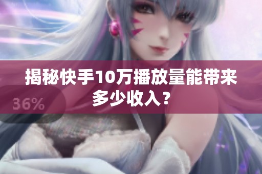 揭秘快手10万播放量能带来多少收入? 揭秘快手10万播放量能带来多少收入?