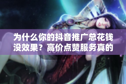 为什么你的抖音推广总花钱没效果?高价点赞服务真的靠谱吗 为什么你的抖音推广总花钱没效果?高价点赞服务真的靠谱吗