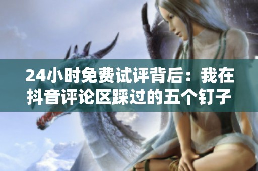 24小时免费试评背后：我在抖音评论区踩过的五个钉子