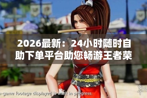 2026最新:24小时随时自助下单平台助您畅游王者荣耀轻松上分快速 2026最新:24小时随时自助下单平台助您畅游王者荣耀轻松上分快速