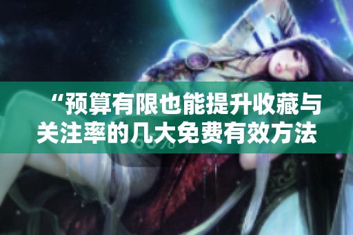 “预算有限也能提升收藏与关注率的几大免费有效方法”