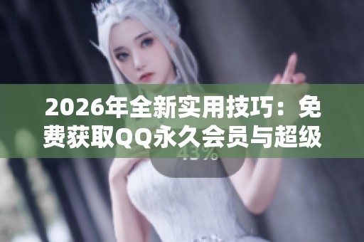 2026年全新实用技巧:免费获取QQ永久会员与超级会员的方法解析 2026年全新实用技巧:免费获取QQ永久会员与超级会员的方法解析